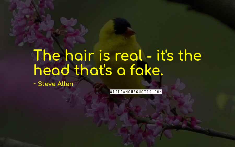 Steve Allen Quotes: The hair is real - it's the head that's a fake.