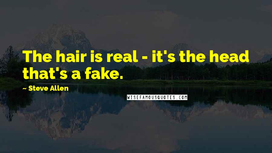 Steve Allen Quotes: The hair is real - it's the head that's a fake.