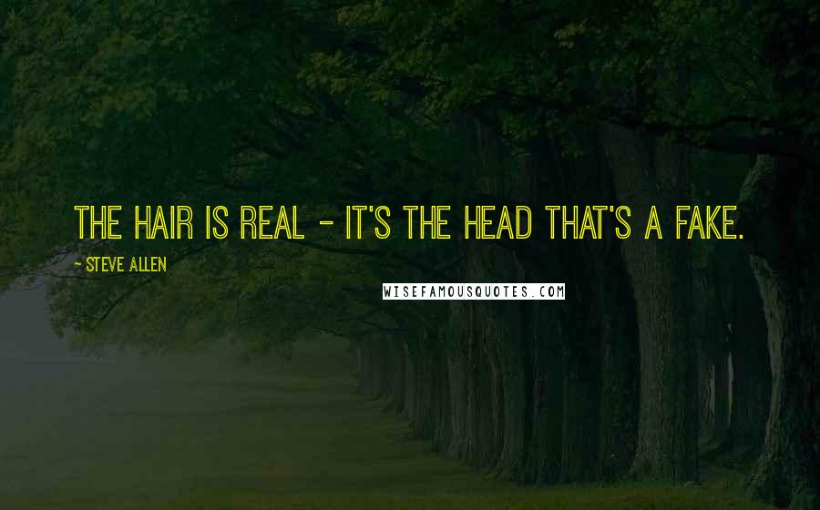 Steve Allen Quotes: The hair is real - it's the head that's a fake.