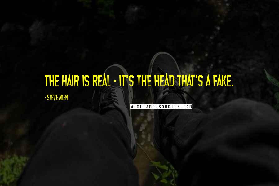 Steve Allen Quotes: The hair is real - it's the head that's a fake.