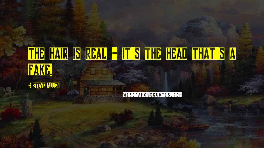 Steve Allen Quotes: The hair is real - it's the head that's a fake.
