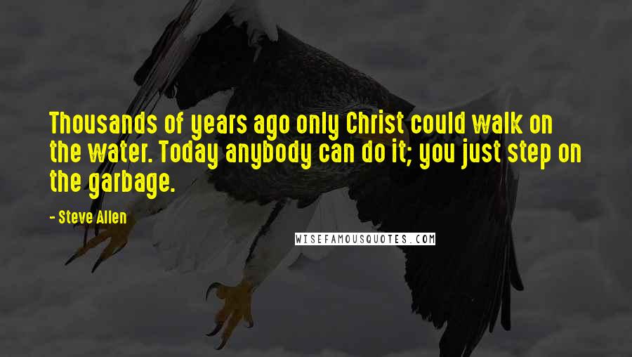 Steve Allen Quotes: Thousands of years ago only Christ could walk on the water. Today anybody can do it; you just step on the garbage.