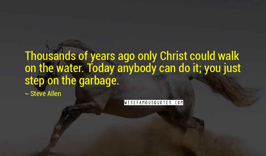 Steve Allen Quotes: Thousands of years ago only Christ could walk on the water. Today anybody can do it; you just step on the garbage.