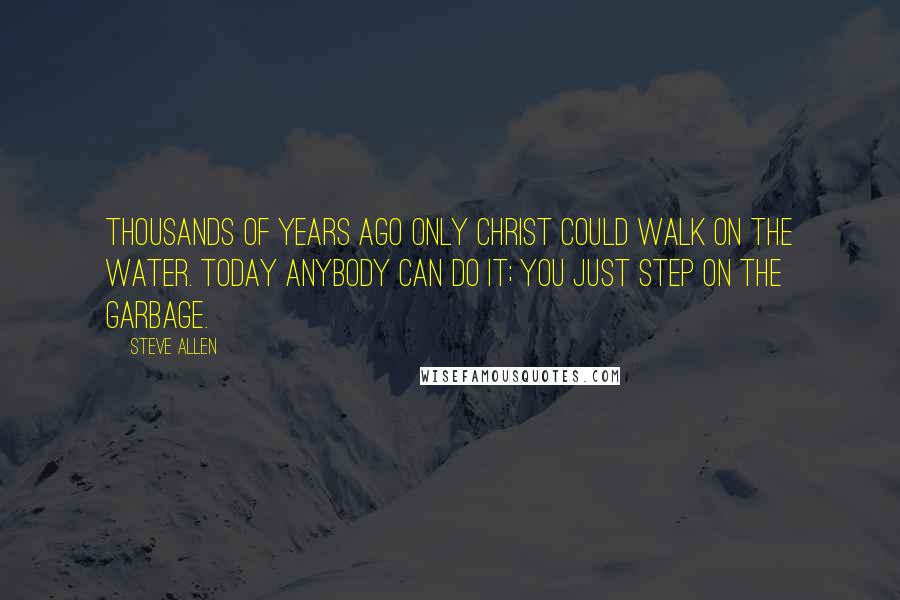 Steve Allen Quotes: Thousands of years ago only Christ could walk on the water. Today anybody can do it; you just step on the garbage.