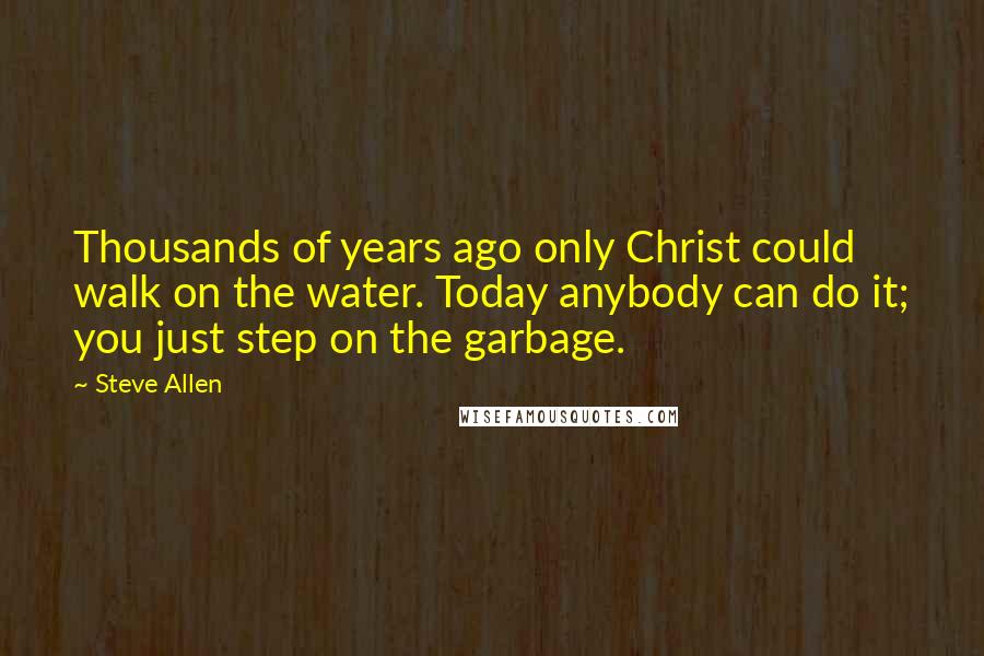 Steve Allen Quotes: Thousands of years ago only Christ could walk on the water. Today anybody can do it; you just step on the garbage.