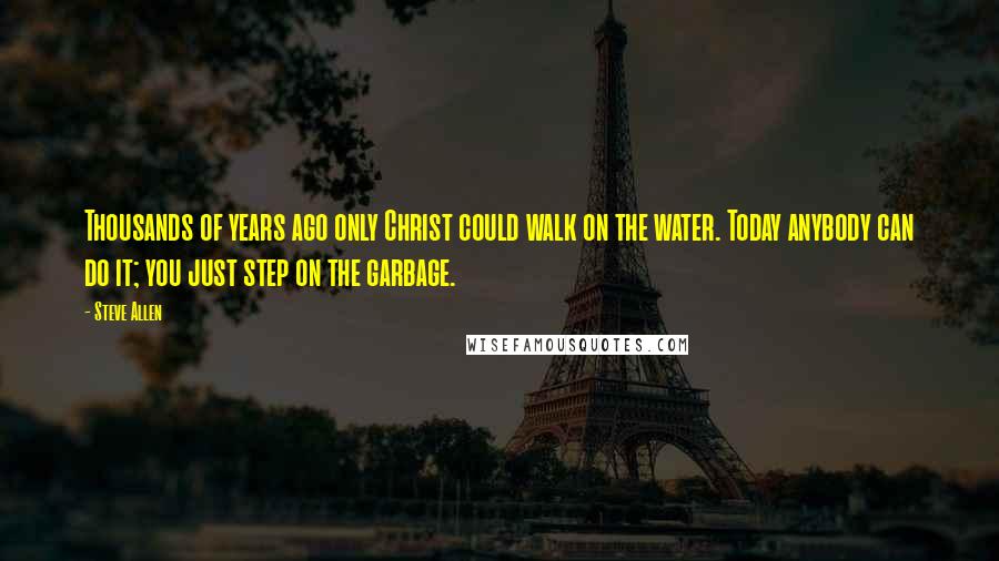 Steve Allen Quotes: Thousands of years ago only Christ could walk on the water. Today anybody can do it; you just step on the garbage.