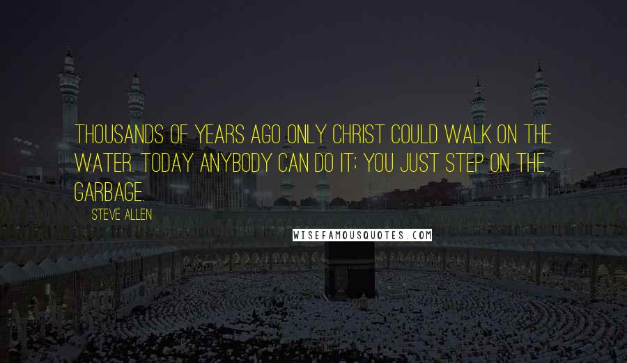 Steve Allen Quotes: Thousands of years ago only Christ could walk on the water. Today anybody can do it; you just step on the garbage.