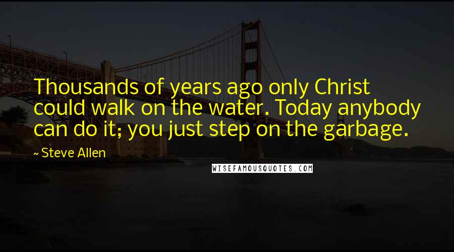 Steve Allen Quotes: Thousands of years ago only Christ could walk on the water. Today anybody can do it; you just step on the garbage.