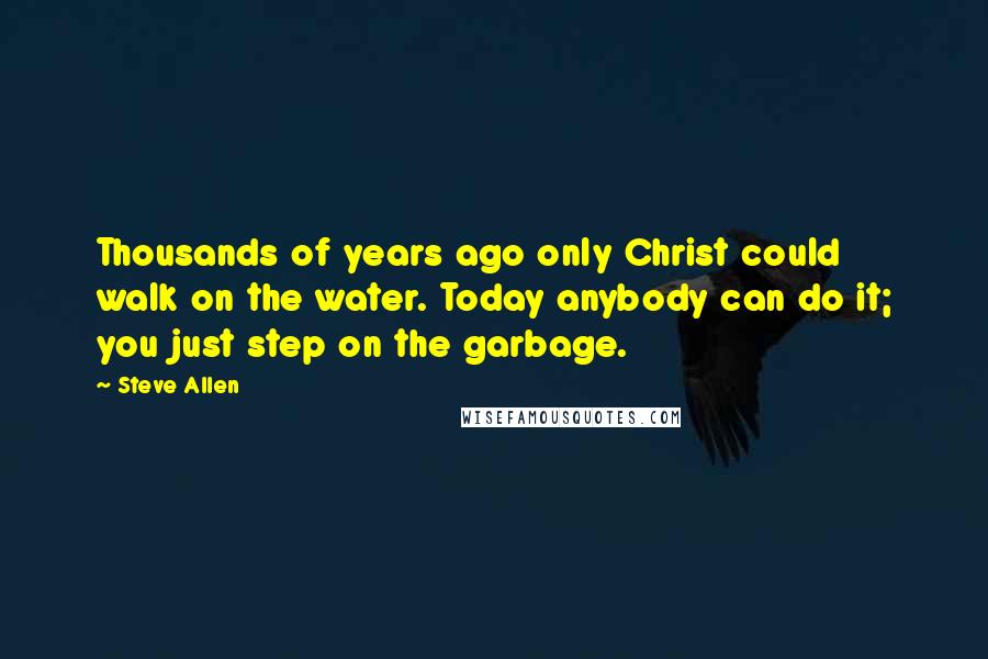 Steve Allen Quotes: Thousands of years ago only Christ could walk on the water. Today anybody can do it; you just step on the garbage.
