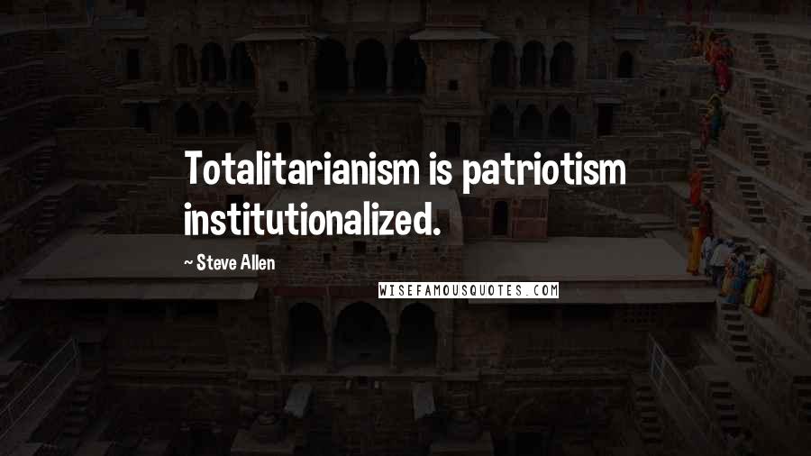 Steve Allen Quotes: Totalitarianism is patriotism institutionalized.