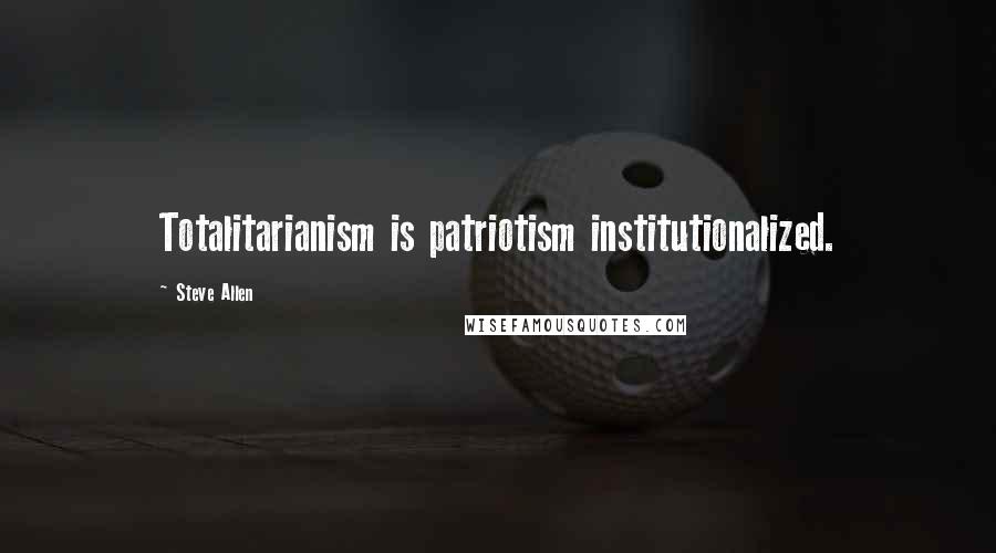 Steve Allen Quotes: Totalitarianism is patriotism institutionalized.