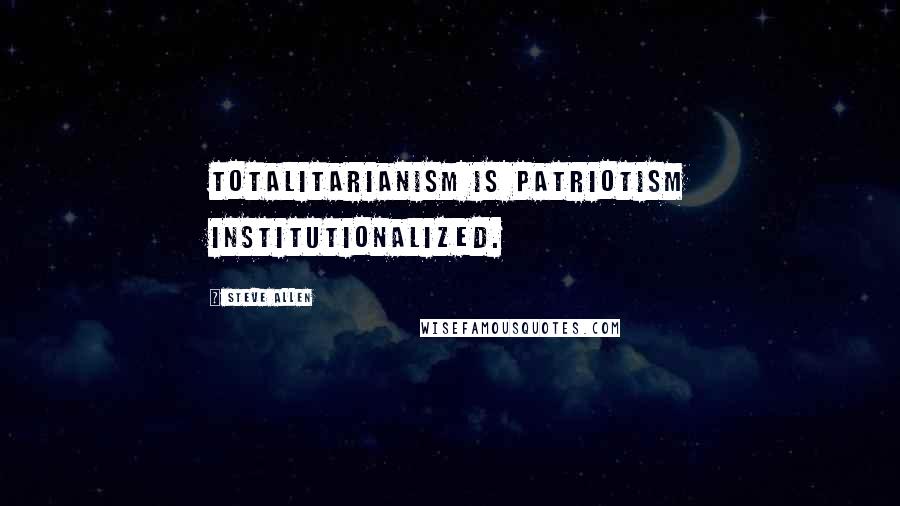 Steve Allen Quotes: Totalitarianism is patriotism institutionalized.