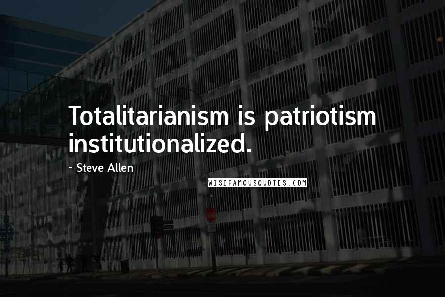 Steve Allen Quotes: Totalitarianism is patriotism institutionalized.