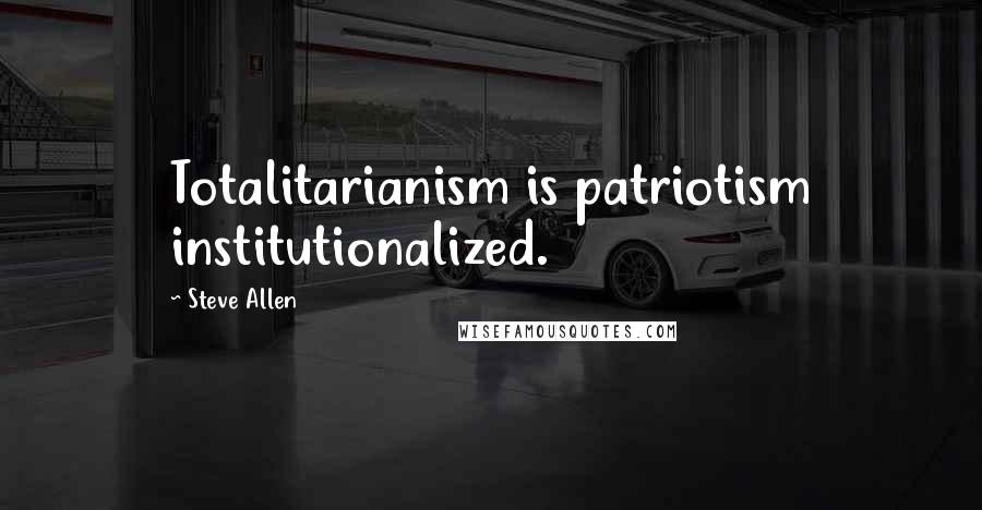 Steve Allen Quotes: Totalitarianism is patriotism institutionalized.