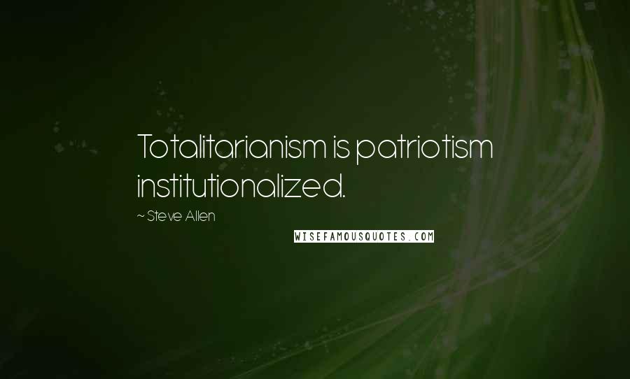 Steve Allen Quotes: Totalitarianism is patriotism institutionalized.