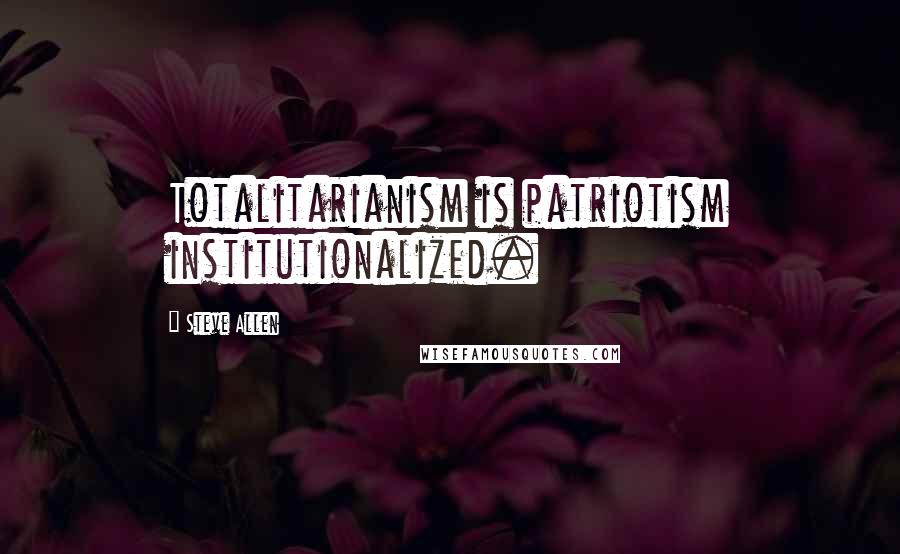 Steve Allen Quotes: Totalitarianism is patriotism institutionalized.