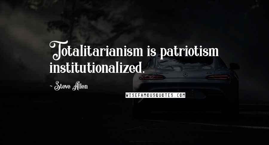 Steve Allen Quotes: Totalitarianism is patriotism institutionalized.