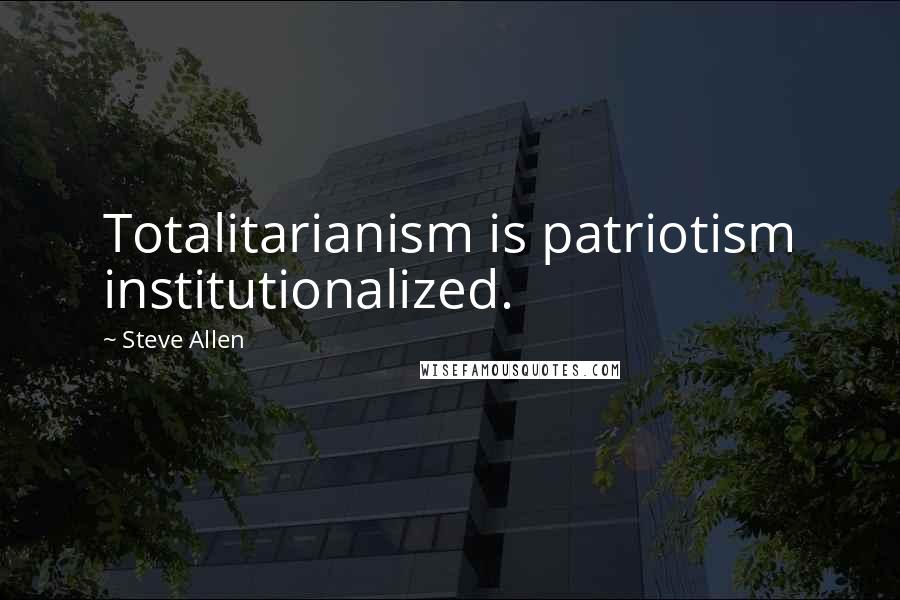 Steve Allen Quotes: Totalitarianism is patriotism institutionalized.