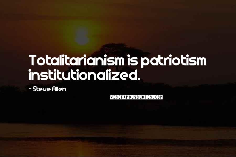 Steve Allen Quotes: Totalitarianism is patriotism institutionalized.