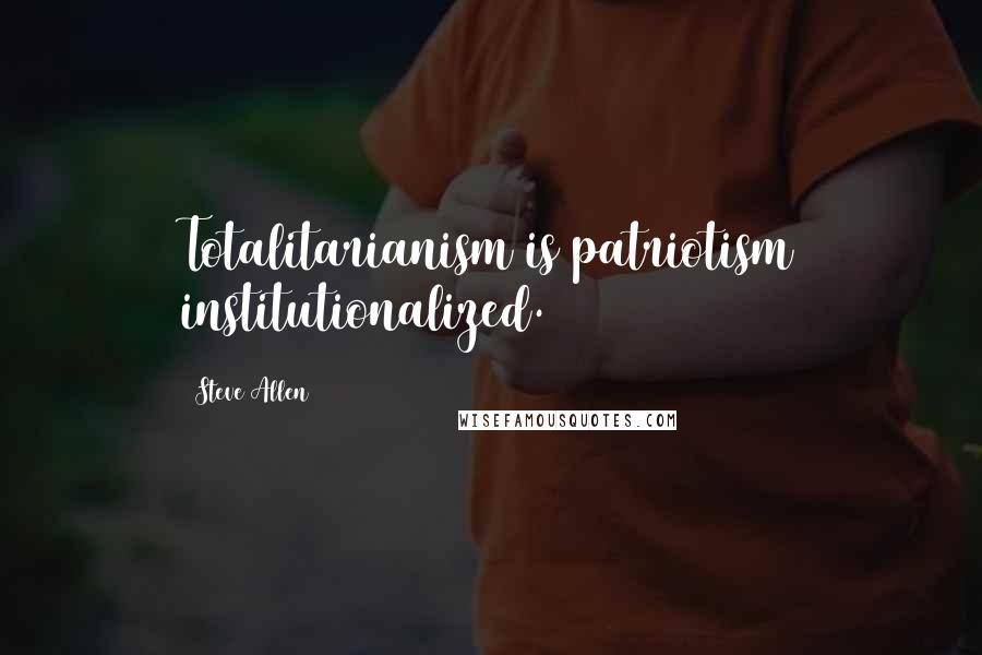 Steve Allen Quotes: Totalitarianism is patriotism institutionalized.