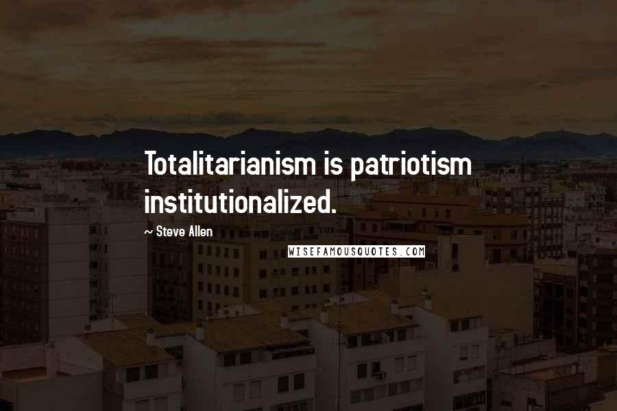 Steve Allen Quotes: Totalitarianism is patriotism institutionalized.