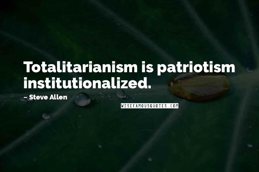 Steve Allen Quotes: Totalitarianism is patriotism institutionalized.