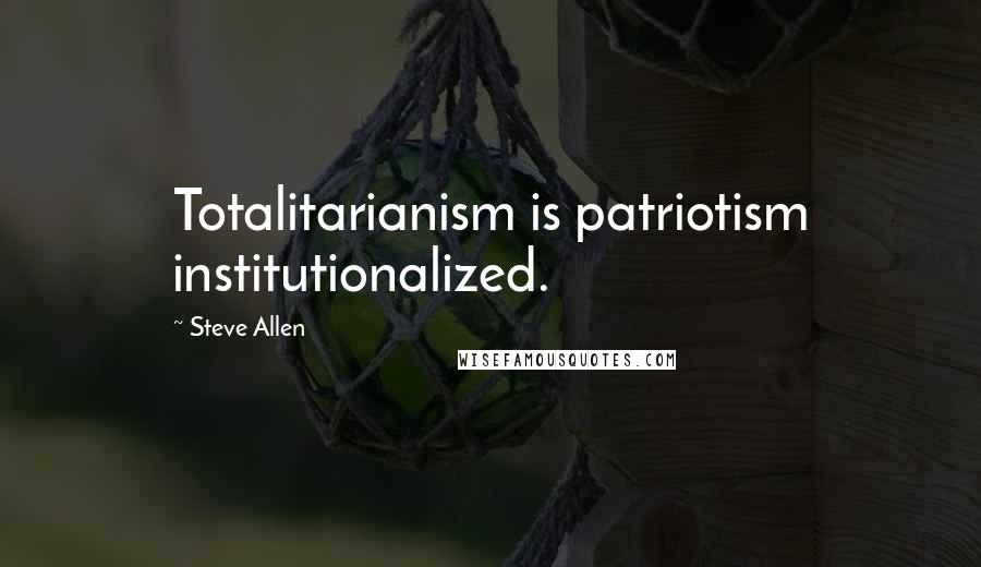 Steve Allen Quotes: Totalitarianism is patriotism institutionalized.