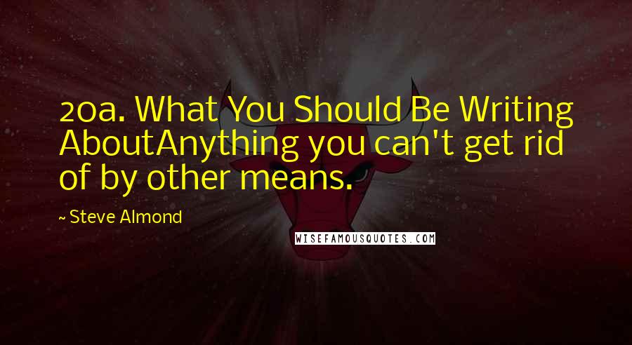 Steve Almond Quotes: 20a. What You Should Be Writing AboutAnything you can't get rid of by other means.