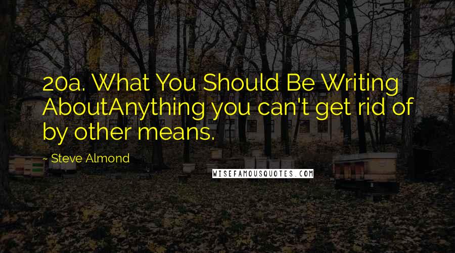 Steve Almond Quotes: 20a. What You Should Be Writing AboutAnything you can't get rid of by other means.