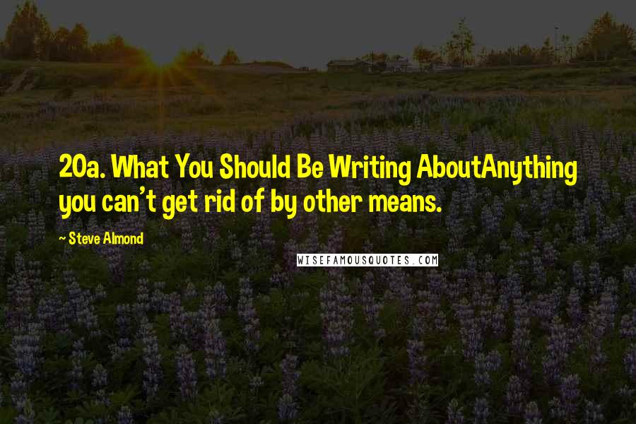 Steve Almond Quotes: 20a. What You Should Be Writing AboutAnything you can't get rid of by other means.