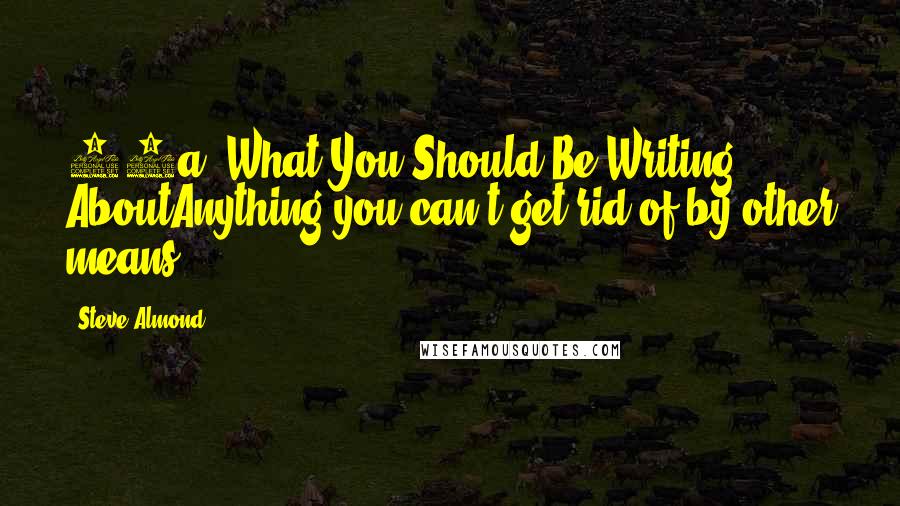 Steve Almond Quotes: 20a. What You Should Be Writing AboutAnything you can't get rid of by other means.