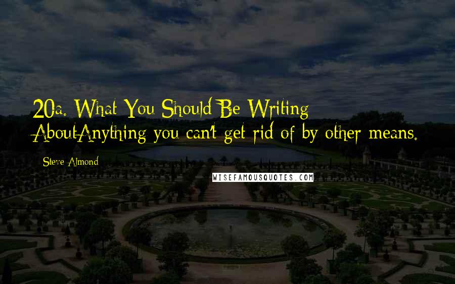 Steve Almond Quotes: 20a. What You Should Be Writing AboutAnything you can't get rid of by other means.