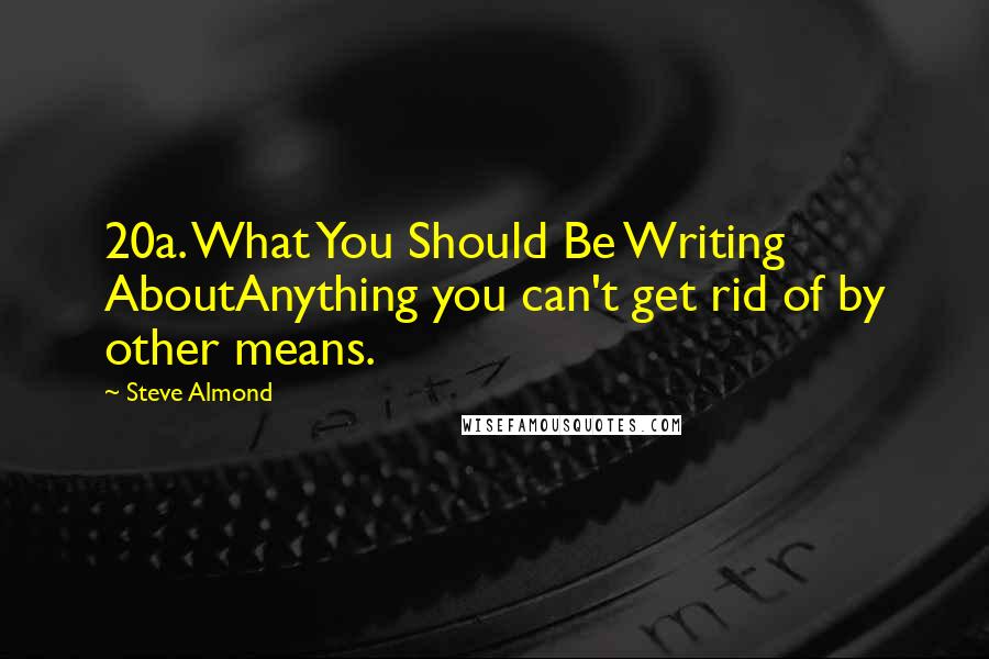 Steve Almond Quotes: 20a. What You Should Be Writing AboutAnything you can't get rid of by other means.