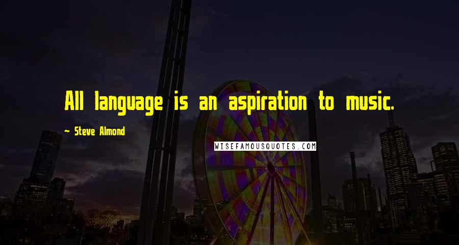 Steve Almond Quotes: All language is an aspiration to music.