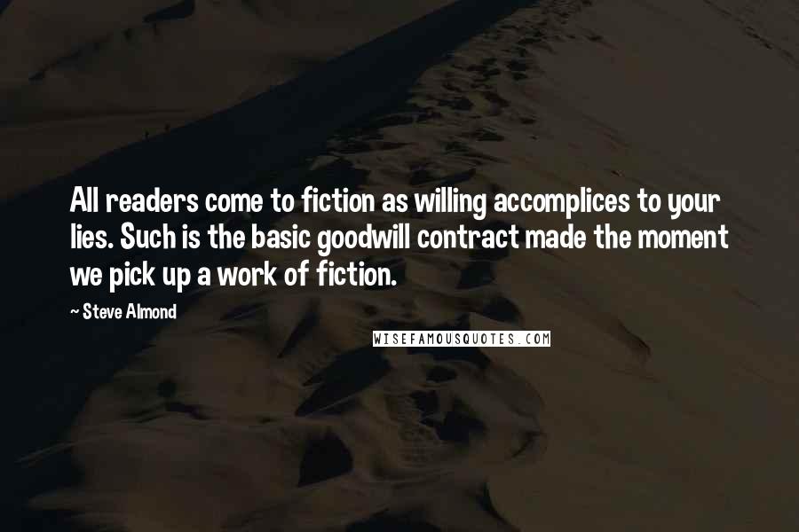 Steve Almond Quotes: All readers come to fiction as willing accomplices to your lies. Such is the basic goodwill contract made the moment we pick up a work of fiction.