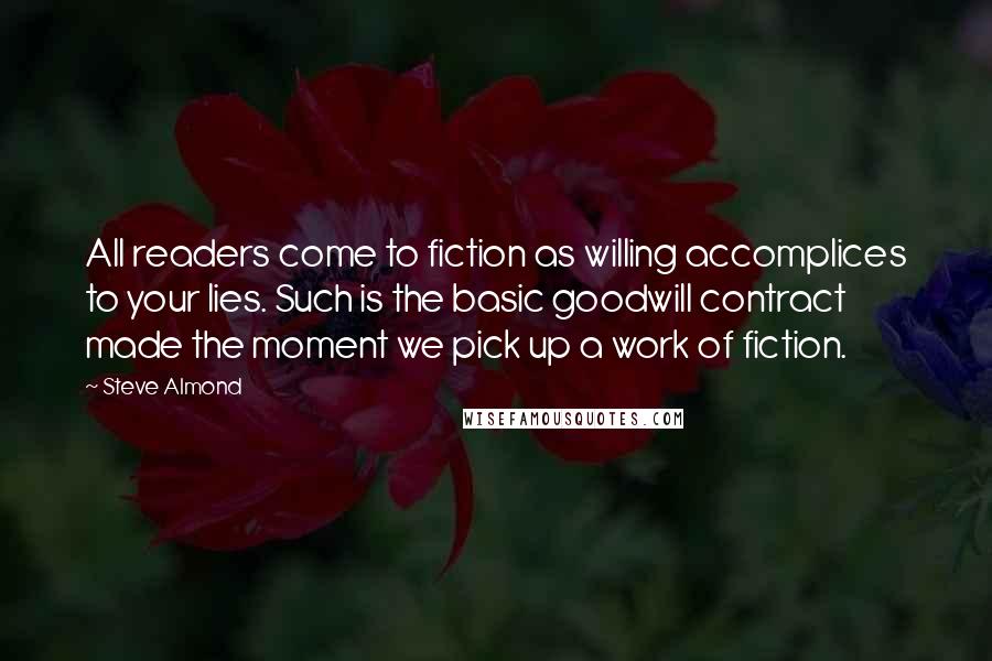 Steve Almond Quotes: All readers come to fiction as willing accomplices to your lies. Such is the basic goodwill contract made the moment we pick up a work of fiction.