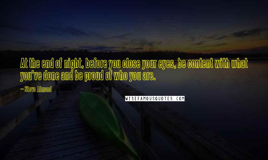 Steve Almond Quotes: At the end of night, before you close your eyes, be content with what you've done and be proud of who you are.