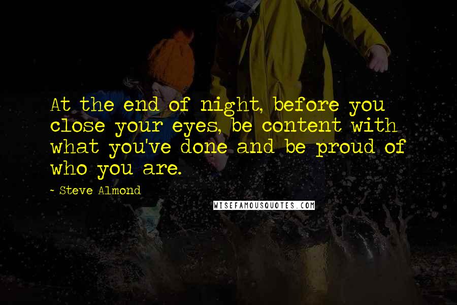 Steve Almond Quotes: At the end of night, before you close your eyes, be content with what you've done and be proud of who you are.