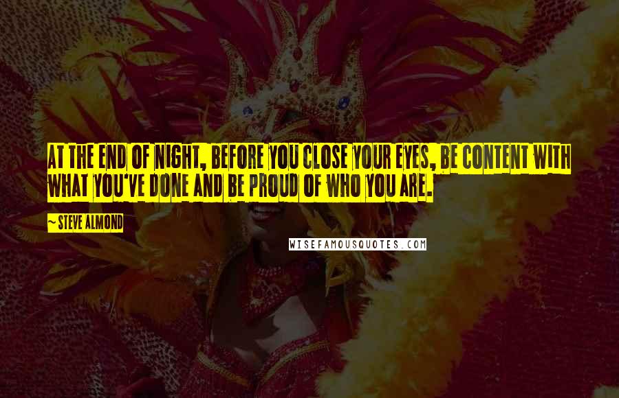 Steve Almond Quotes: At the end of night, before you close your eyes, be content with what you've done and be proud of who you are.