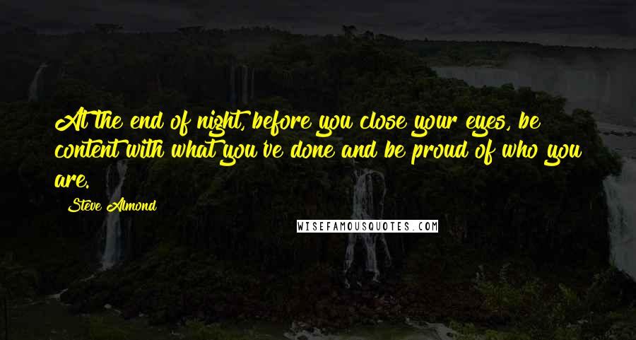 Steve Almond Quotes: At the end of night, before you close your eyes, be content with what you've done and be proud of who you are.