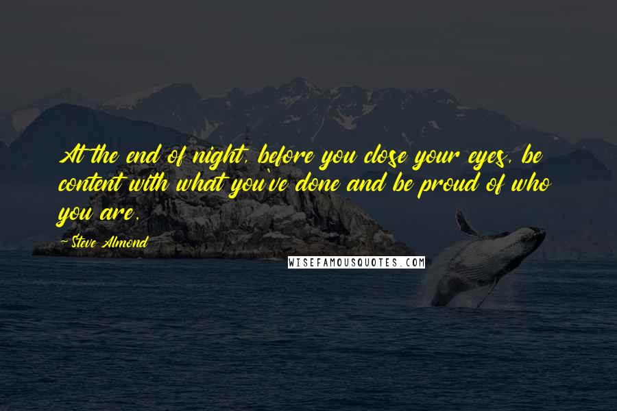 Steve Almond Quotes: At the end of night, before you close your eyes, be content with what you've done and be proud of who you are.