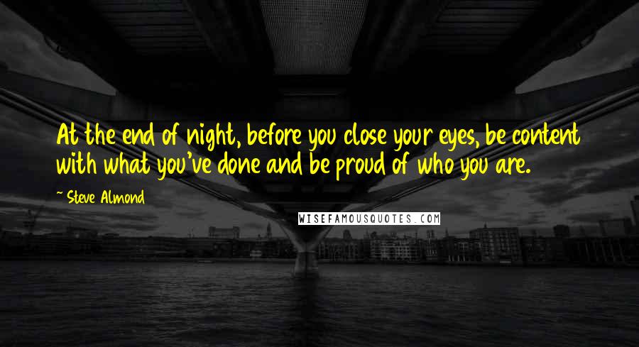 Steve Almond Quotes: At the end of night, before you close your eyes, be content with what you've done and be proud of who you are.