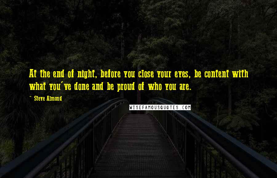 Steve Almond Quotes: At the end of night, before you close your eyes, be content with what you've done and be proud of who you are.