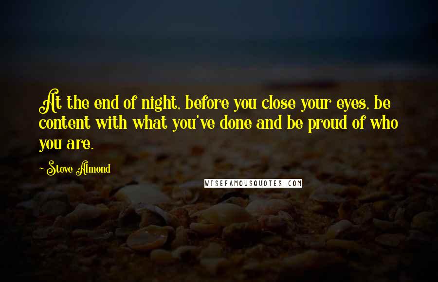 Steve Almond Quotes: At the end of night, before you close your eyes, be content with what you've done and be proud of who you are.