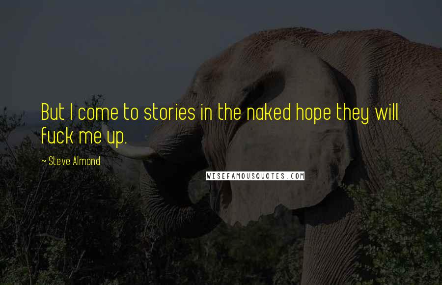 Steve Almond Quotes: But I come to stories in the naked hope they will fuck me up.