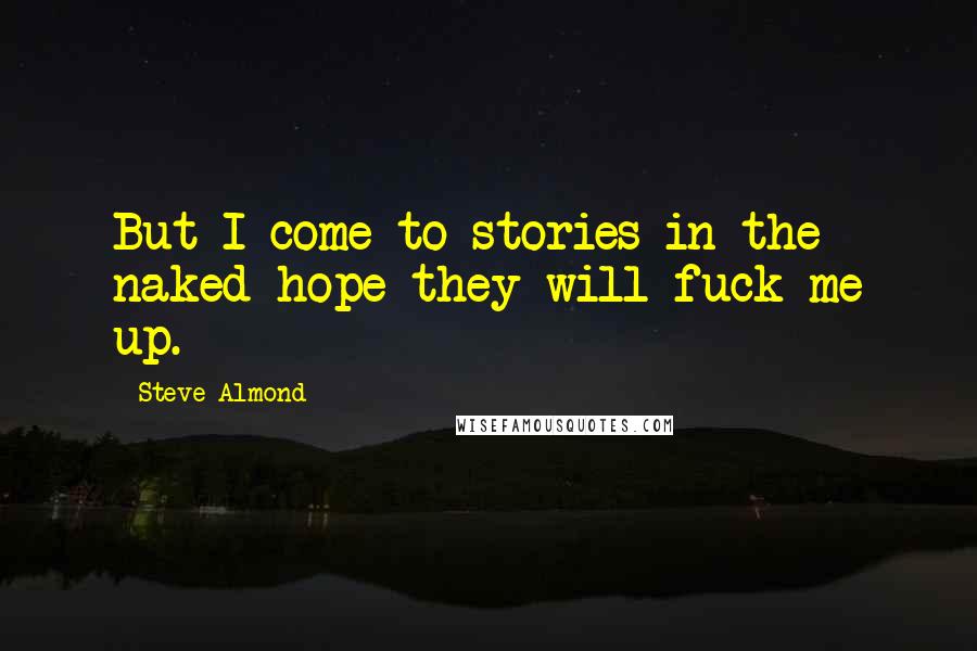 Steve Almond Quotes: But I come to stories in the naked hope they will fuck me up.