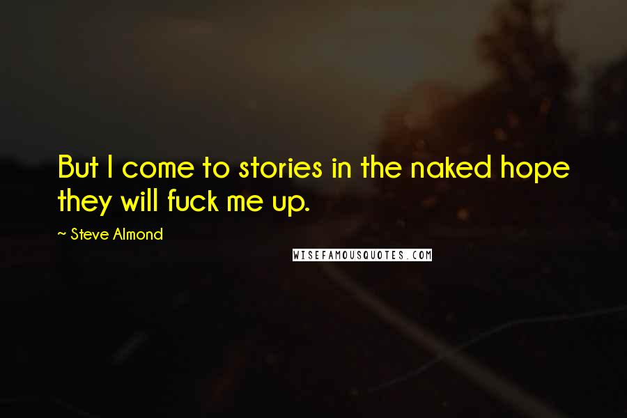 Steve Almond Quotes: But I come to stories in the naked hope they will fuck me up.