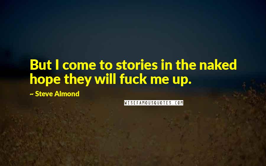 Steve Almond Quotes: But I come to stories in the naked hope they will fuck me up.