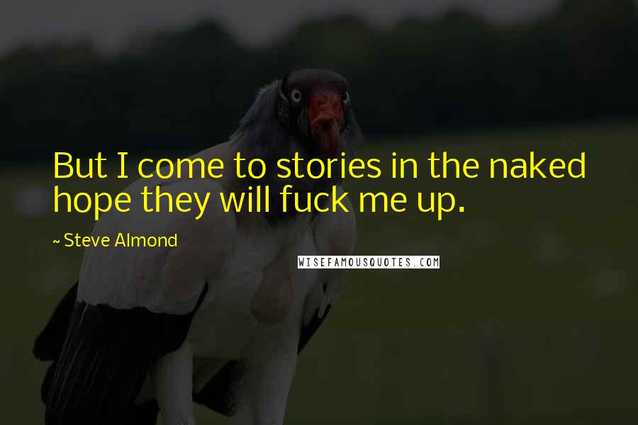 Steve Almond Quotes: But I come to stories in the naked hope they will fuck me up.