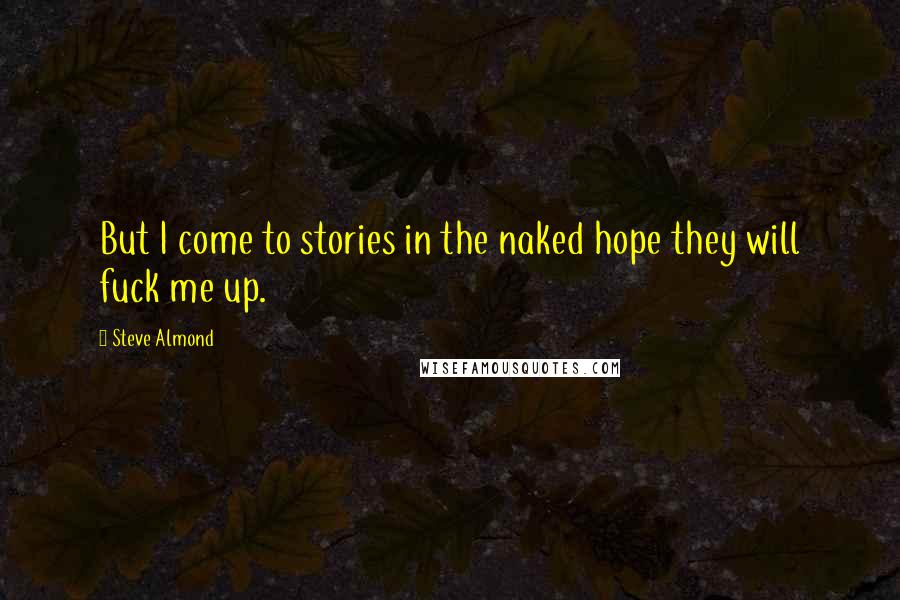 Steve Almond Quotes: But I come to stories in the naked hope they will fuck me up.